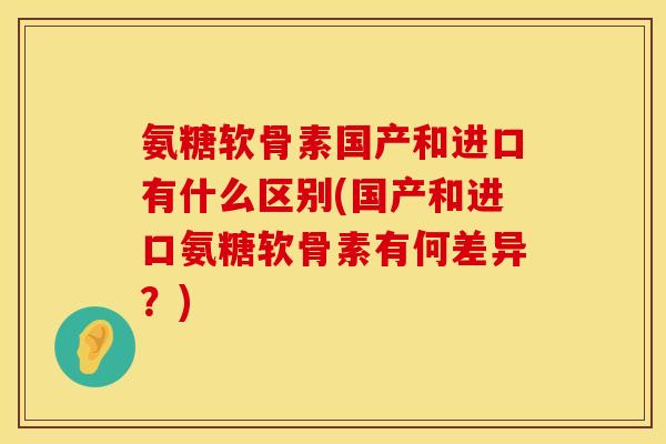氨糖软骨素国产和进口有什么区别(国产和进口氨糖软骨素有何差异?) 氨糖软骨素国产和进口有什么区别(国产和进口氨糖软骨素有何差异?)