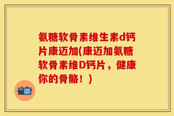 氨糖软骨素维生素d钙片康迈加(康迈加氨糖软骨素维D钙片,健康你的骨骼!) 氨糖软骨素维生素d钙片康迈加(康迈加氨糖软骨素维D钙片,健康你的骨骼!)