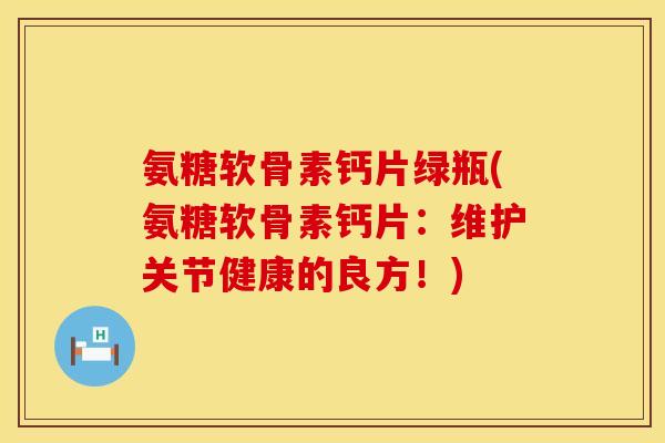 氨糖软骨素钙片绿瓶(氨糖软骨素钙片：维护关节健康的良方！)
