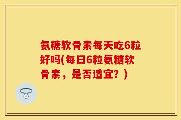 氨糖软骨素每天吃6粒好吗(每日6粒氨糖软骨素，是否适宜？)