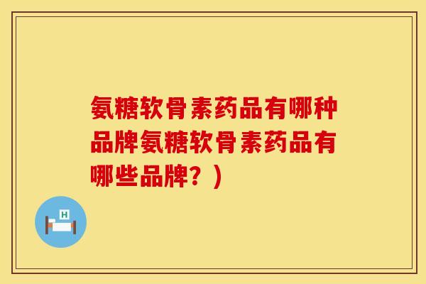 氨糖软骨素药品有哪种品牌氨糖软骨素药品有哪些品牌?) 氨糖软骨素药品有哪种品牌氨糖软骨素药品有哪些品牌?)