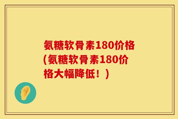 氨糖软骨素180价格(氨糖软骨素180价格大幅降低！)