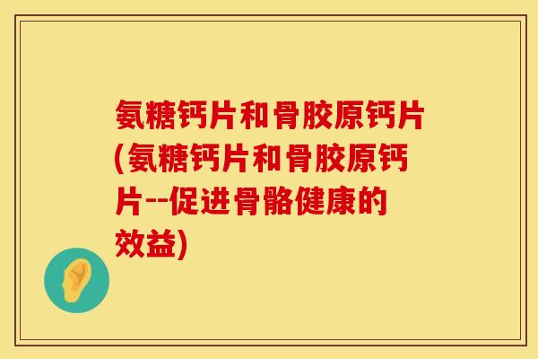 氨糖钙片和骨胶原钙片(氨糖钙片和骨胶原钙片--促进骨骼健康的效益)