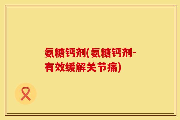 氨糖钙剂(氨糖钙剂-有效缓解关节痛)