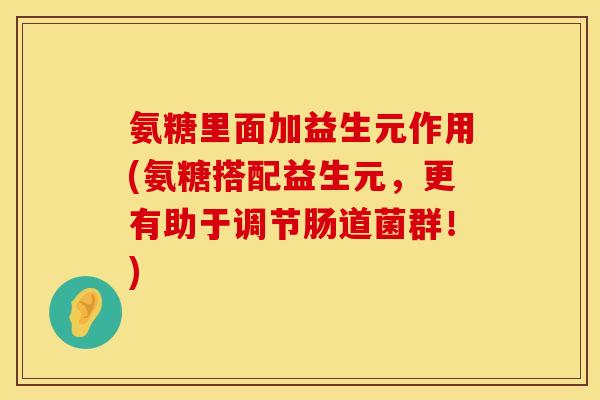 氨糖里面加益生元作用(氨糖搭配益生元，更有助于调节肠道菌群！)