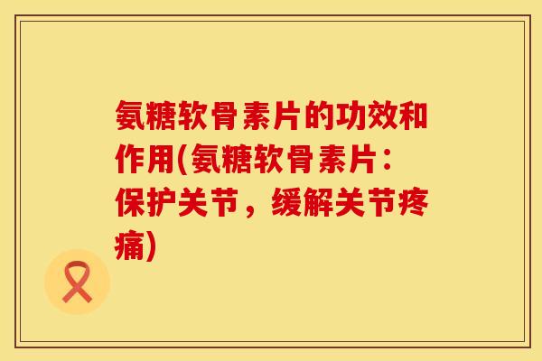氨糖软骨素片的功效和作用(氨糖软骨素片：保护关节，缓解关节疼痛)