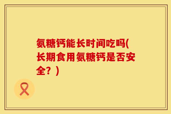 氨糖钙能长时间吃吗(长期食用氨糖钙是否安全？)