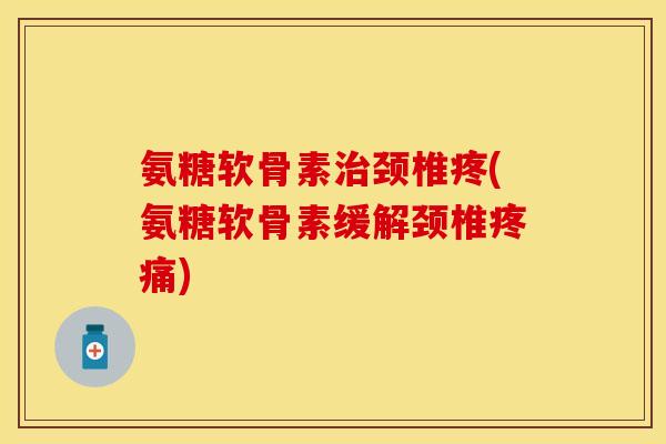 氨糖软骨素治颈椎疼(氨糖软骨素缓解颈椎疼痛)