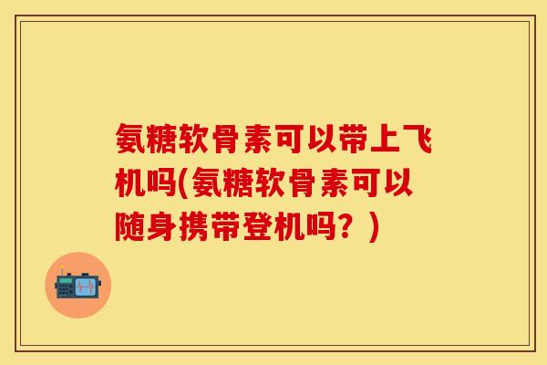 氨糖软骨素可以带上飞机吗(氨糖软骨素可以随身携带登机吗？)
