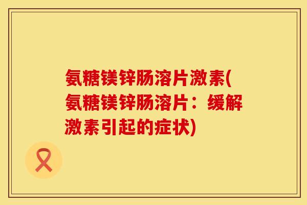 氨糖镁锌肠溶片激素(氨糖镁锌肠溶片:缓解激素引起的症状) 氨糖镁锌肠溶片激素(氨糖镁锌肠溶片:缓解激素引起的症状)