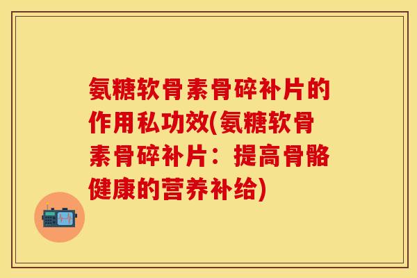 氨糖软骨素骨碎补片的作用私功效(氨糖软骨素骨碎补片：提高骨骼健康的营养补给)