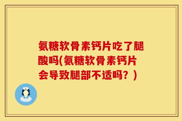 氨糖软骨素钙片吃了腿酸吗(氨糖软骨素钙片会导致腿部不适吗？)