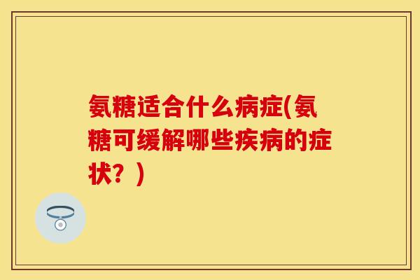 氨糖适合什么病症(氨糖可缓解哪些疾病的症状？)