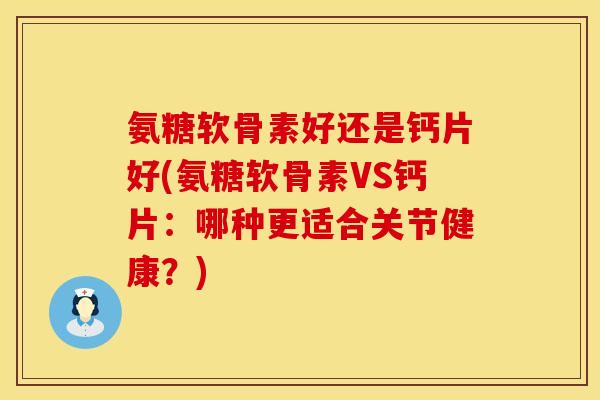 氨糖软骨素好还是钙片好(氨糖软骨素VS钙片:哪种更适合关节健康?) 氨糖软骨素好还是钙片好(氨糖软骨素VS钙片:哪种更适合关节健康?)