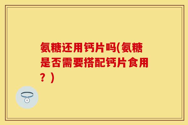 氨糖还用钙片吗(氨糖是否需要搭配钙片食用？)