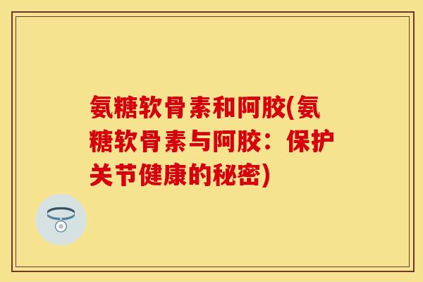 氨糖软骨素和阿胶(氨糖软骨素与阿胶：保护关节健康的秘密)