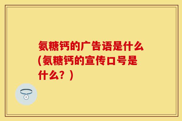 氨糖钙的广告语是什么(氨糖钙的宣传口号是什么？)