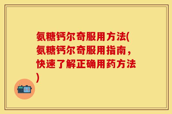氨糖钙尔奇服用方法(氨糖钙尔奇服用指南，快速了解正确用药方法)