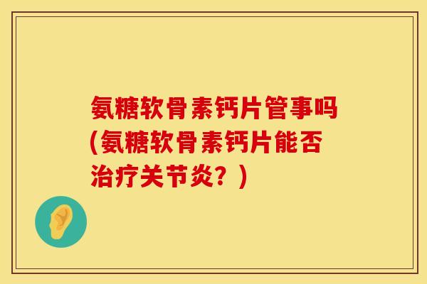 氨糖软骨素钙片管事吗(氨糖软骨素钙片能否治疗关节炎？)