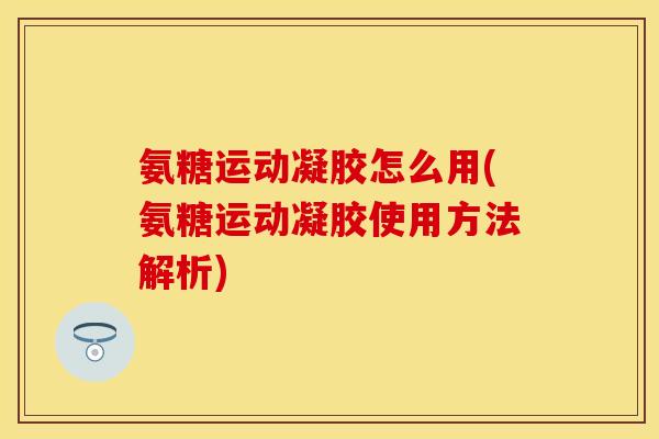 氨糖运动凝胶怎么用(氨糖运动凝胶使用方法解析)