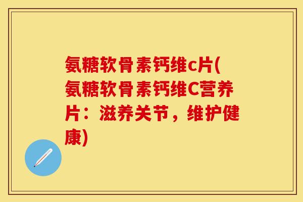 氨糖软骨素钙维c片(氨糖软骨素钙维C营养片：滋养关节，维护健康)