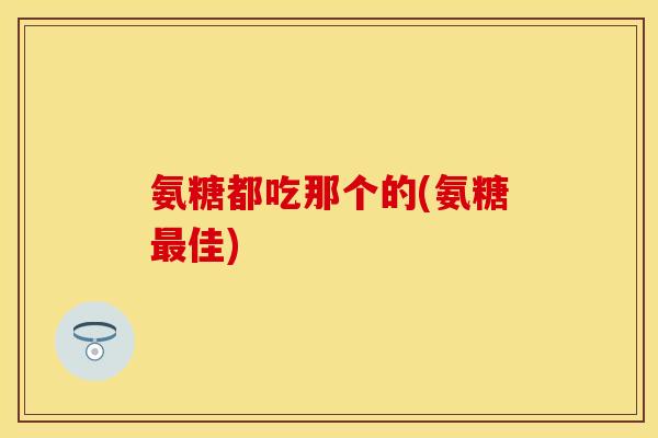 氨糖都吃那个的(氨糖最佳)