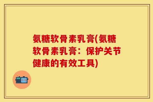 氨糖软骨素乳膏(氨糖软骨素乳膏：保护关节健康的有效工具)