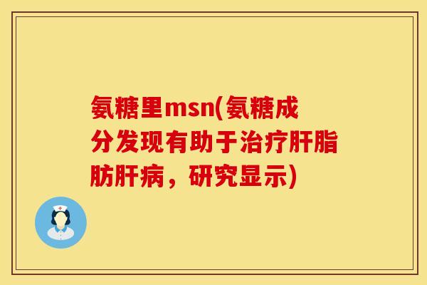 氨糖里msn(氨糖成分发现有助于治疗肝脂肪肝病，研究显示)