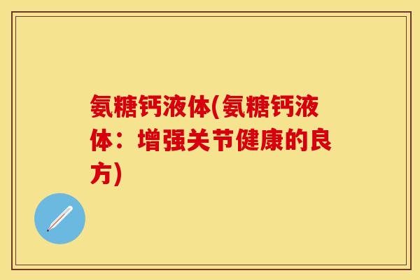 氨糖钙液体(氨糖钙液体：增强关节健康的良方)