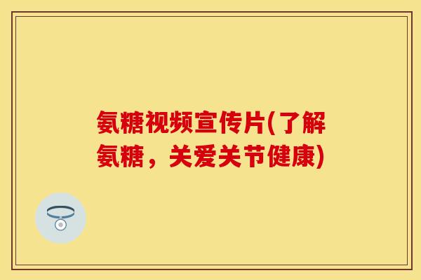 氨糖视频宣传片(了解氨糖,关爱关节健康)