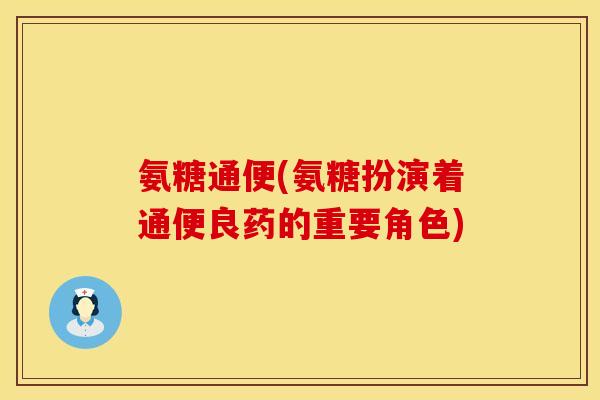 氨糖通便(氨糖扮演着通便良药的重要角色)
