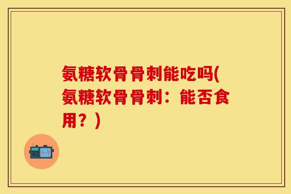 氨糖软骨骨刺能吃吗(氨糖软骨骨刺：能否食用？)