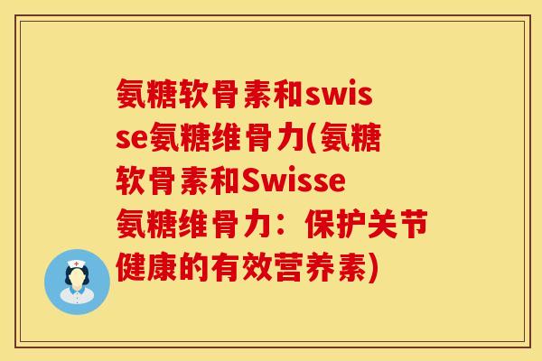 氨糖软骨素和swisse氨糖维骨力(氨糖软骨素和Swisse氨糖维骨力：保护关节健康的有效营养素)