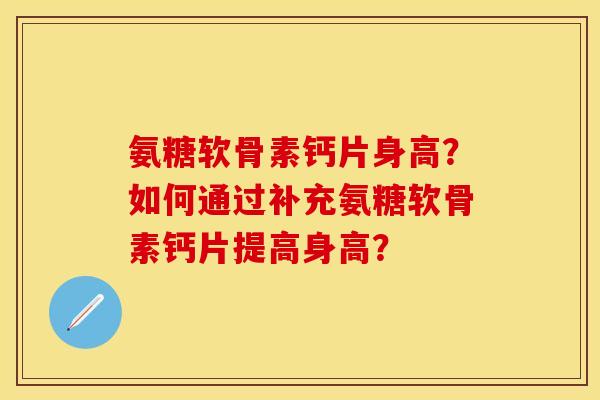 氨糖软骨素钙片身高？如何通过补充氨糖软骨素钙片提高身高？