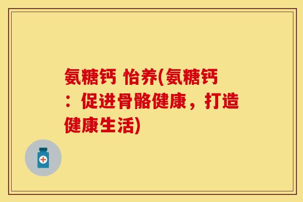 氨糖钙 怡养(氨糖钙：促进骨骼健康，打造健康生活)