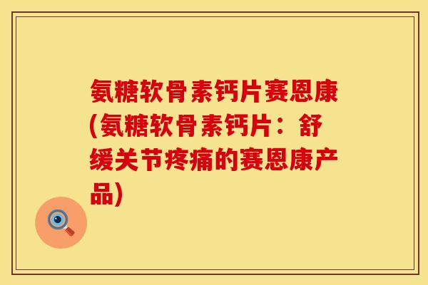氨糖软骨素钙片赛恩康(氨糖软骨素钙片：舒缓关节疼痛的赛恩康产品)