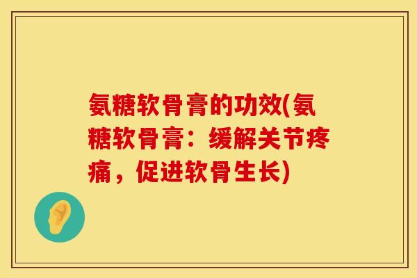 氨糖软骨膏的功效(氨糖软骨膏：缓解关节疼痛，促进软骨生长)
