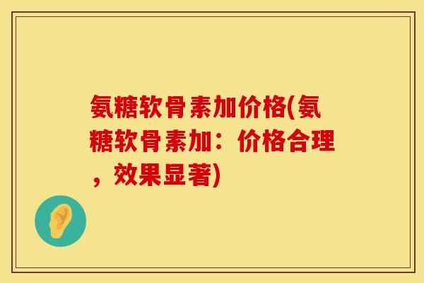 氨糖软骨素加价格(氨糖软骨素加：价格合理，效果显著)