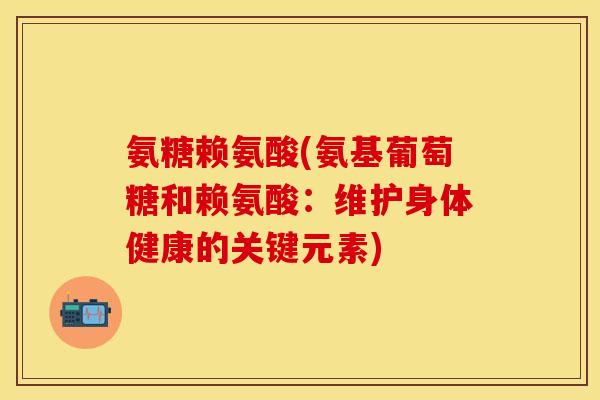 氨糖赖氨酸(氨基葡萄糖和赖氨酸：维护身体健康的关键元素)