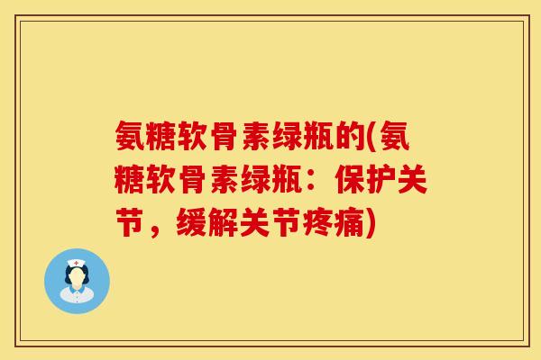氨糖软骨素绿瓶的(氨糖软骨素绿瓶：保护关节，缓解关节疼痛)