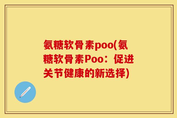 氨糖软骨素poo(氨糖软骨素Poo:促进关节健康的新选择) 氨糖软骨素poo(氨糖软骨素Poo:促进关节健康的新选择)