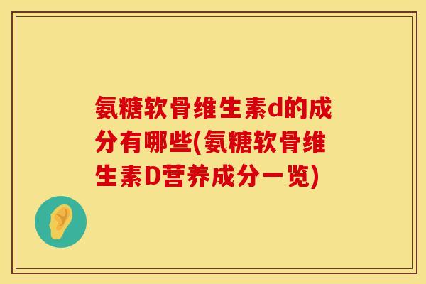 氨糖软骨维生素d的成分有哪些(氨糖软骨维生素D营养成分一览)