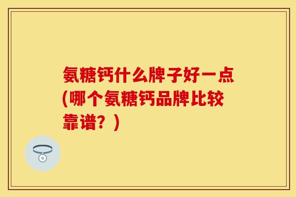 氨糖钙什么牌子好一点(哪个氨糖钙品牌比较靠谱？)