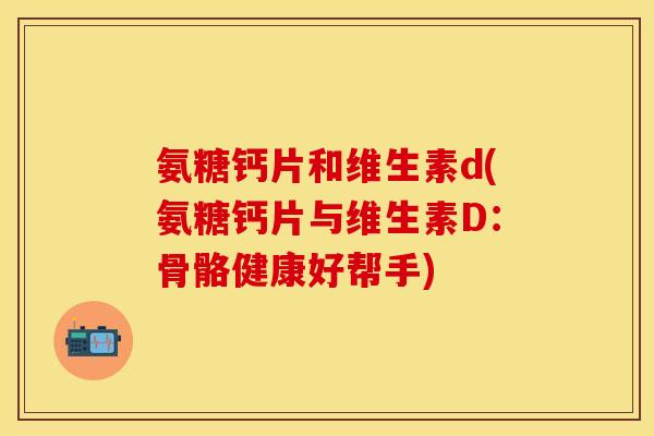氨糖钙片和维生素d(氨糖钙片与维生素D:骨骼健康好帮手)