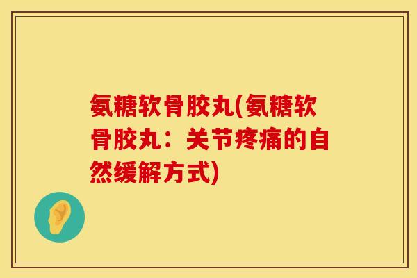 氨糖软骨胶丸(氨糖软骨胶丸:关节的自然缓解方式) 氨糖软骨胶丸(氨糖软骨胶丸:关节的自然缓解方式)