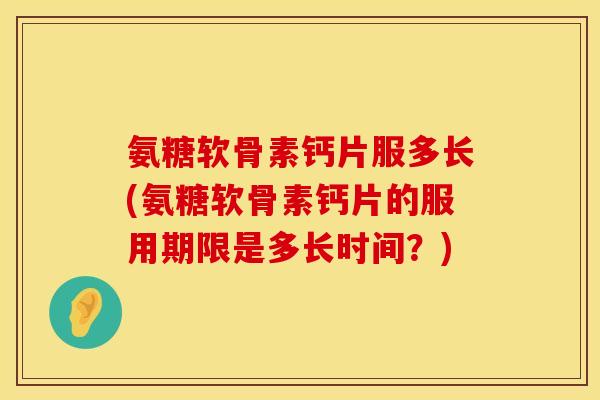 氨糖软骨素钙片服多长(氨糖软骨素钙片的服用期限是多长时间?) 氨糖软骨素钙片服多长(氨糖软骨素钙片的服用期限是多长时间?)