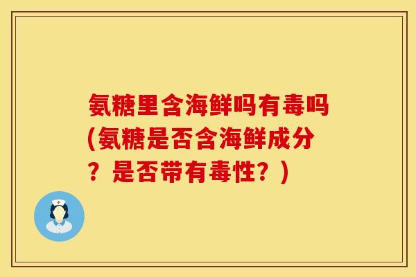 氨糖里含海鲜吗有毒吗(氨糖是否含海鲜成分？是否带有毒性？)