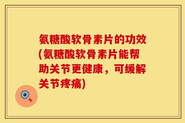 氨糖酸软骨素片的功效(氨糖酸软骨素片能帮助关节更健康，可缓解关节疼痛)