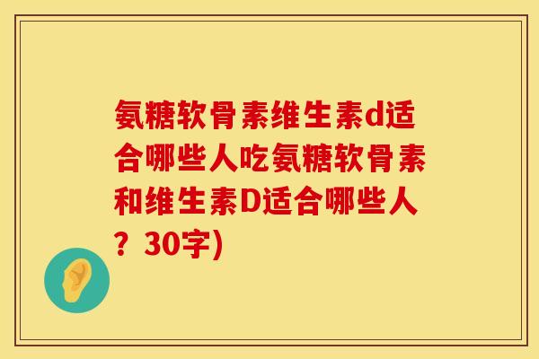 氨糖软骨素维生素d适合哪些人吃氨糖软骨素和维生素D适合哪些人?30字)