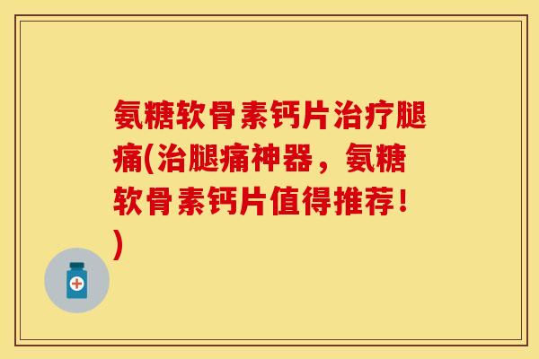 氨糖软骨素钙片治疗腿痛(治腿痛神器，氨糖软骨素钙片值得推荐！)